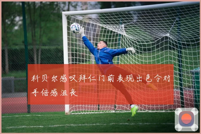 科贝尔感叹拜仁门前表现出色令对手倍感沮丧
