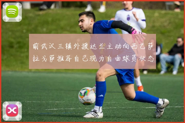 前武汉三镇外援达兰主动向西乙萨拉戈萨推荐自己现为自由球员状态良好