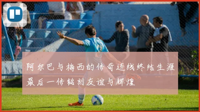 阿尔巴与梅西的传奇连线终结生涯最后一传铭刻友谊与辉煌