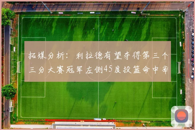 拓媒分析：利拉德有望夺得第三个三分大赛冠军左侧45度投篮命中率惊人