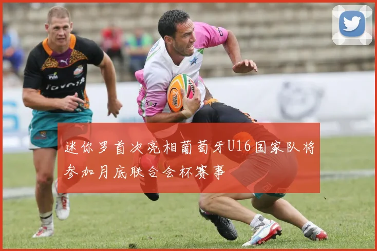迷你罗首次亮相葡萄牙U16国家队将参加月底联合会杯赛事