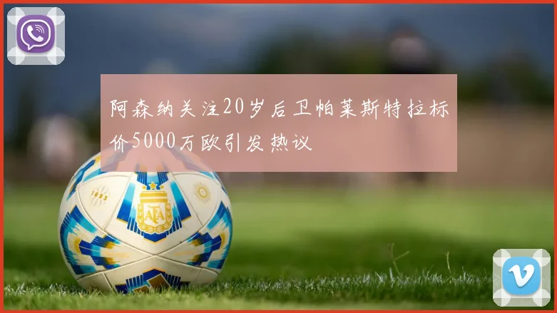 阿森纳关注20岁后卫帕莱斯特拉标价5000万欧引发热议