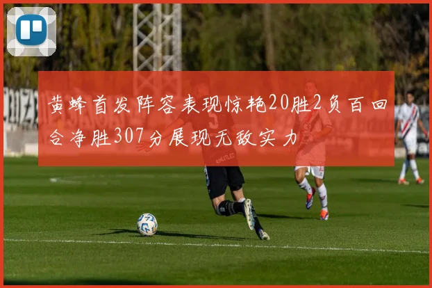 黄蜂首发阵容表现惊艳20胜2负百回合净胜307分展现无敌实力
