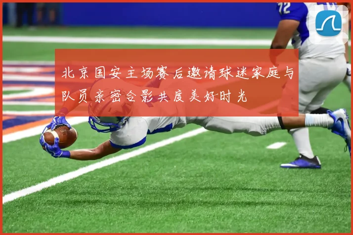 北京国安主场赛后邀请球迷家庭与队员亲密合影共度美好时光
