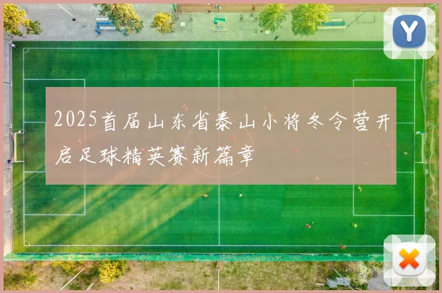 2025首届山东省泰山小将冬令营开启足球精英赛新篇章