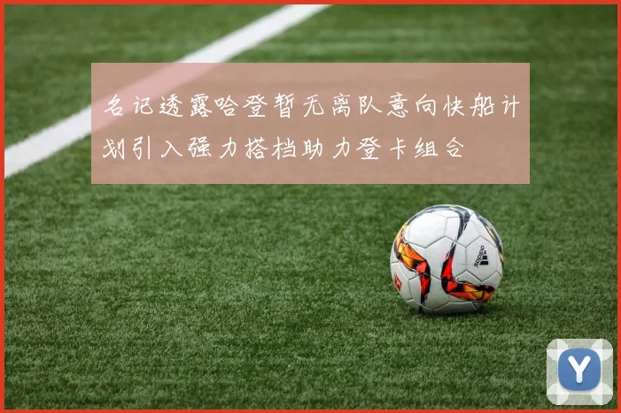 名记透露哈登暂无离队意向快船计划引入强力搭档助力登卡组合