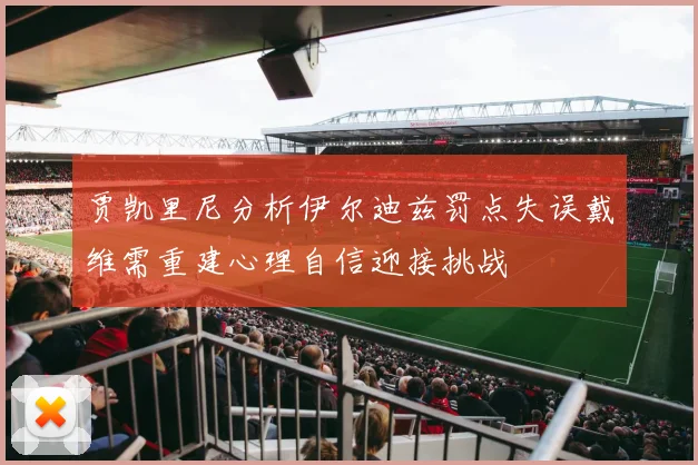 贾凯里尼分析伊尔迪兹罚点失误戴维需重建心理自信迎接挑战