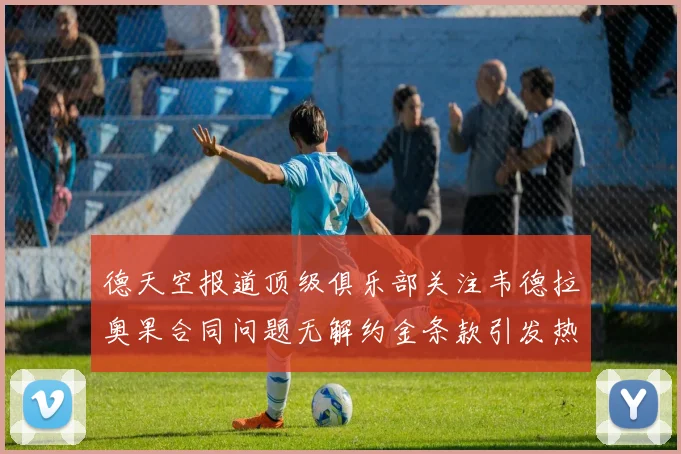 德天空报道顶级俱乐部关注韦德拉奥果合同问题无解约金条款引发热议