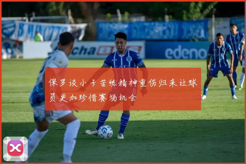 保罗谈小卡苦练精神重伤归来让球员更加珍惜赛场机会
