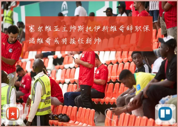 塞尔维亚主帅斯托伊科维奇辞职保诺维奇或将接任新帅