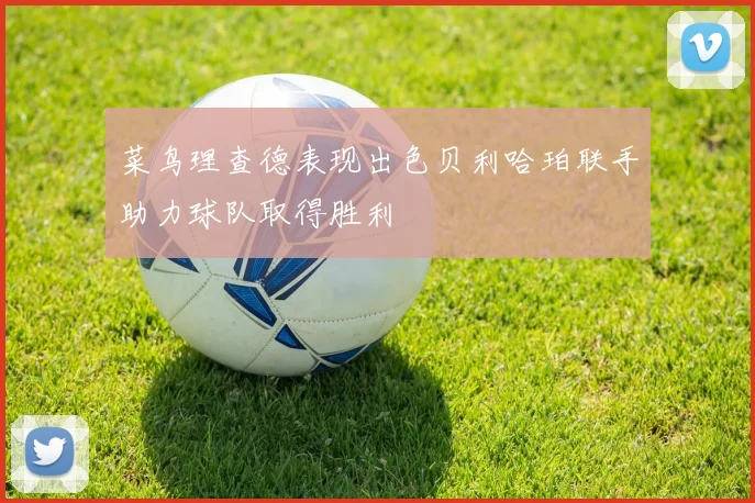 菜鸟理查德表现出色贝利哈珀联手助力球队取得胜利