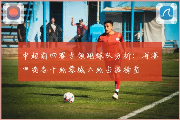 中超前四赛季领跑球队分析：海港申花各十轮蓉城六轮占据榜首