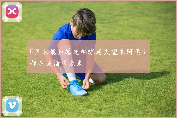 C罗未能如愿赴印球迷失望果阿俱乐部多次请求未果