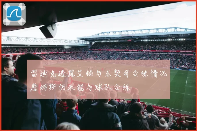 雷迪克透露艾顿与东契奇合练情况詹姆斯仍未能与球队合练