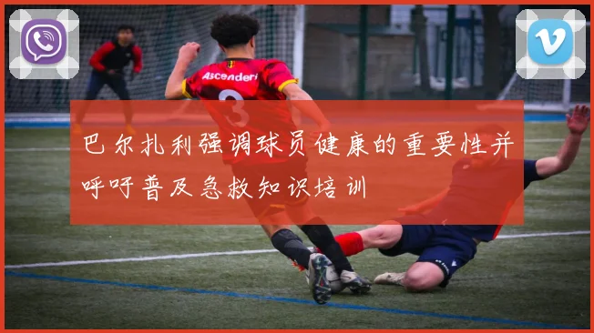 巴尔扎利强调球员健康的重要性并呼吁普及急救知识培训