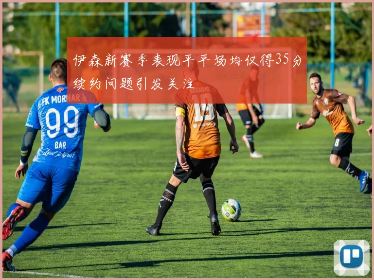 伊森新赛季表现平平场均仅得35分续约问题引发关注