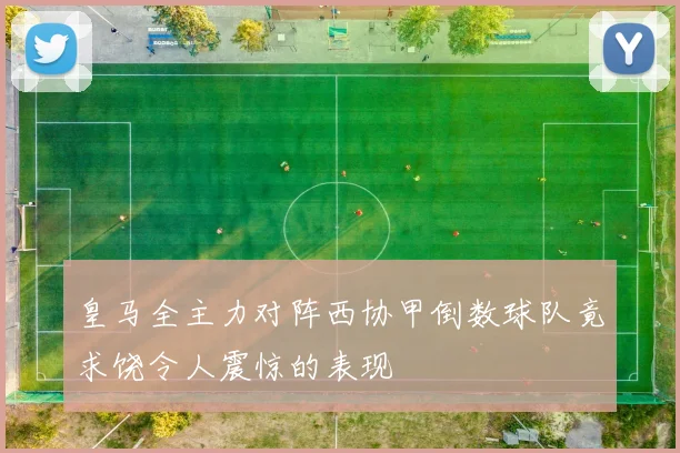 皇马全主力对阵西协甲倒数球队竟求饶令人震惊的表现