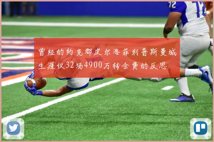 曾经的约克郡皮尔洛菲利普斯曼城生涯仅32场4900万转会费的反思