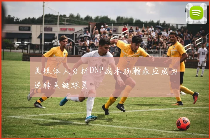 美媒体人分析DNP战术杨瀚森应成为逆转关键球员