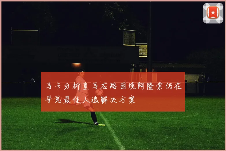 马卡分析皇马右路困境阿隆索仍在寻觅最佳人选解决方案