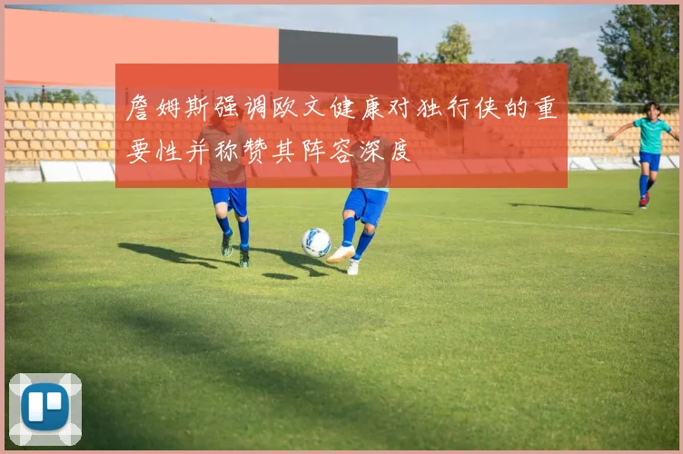 詹姆斯强调欧文健康对独行侠的重要性并称赞其阵容深度
