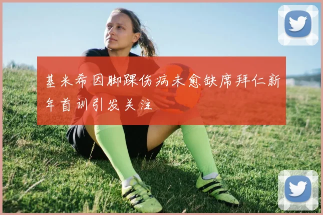 基米希因脚踝伤病未愈缺席拜仁新年首训引发关注