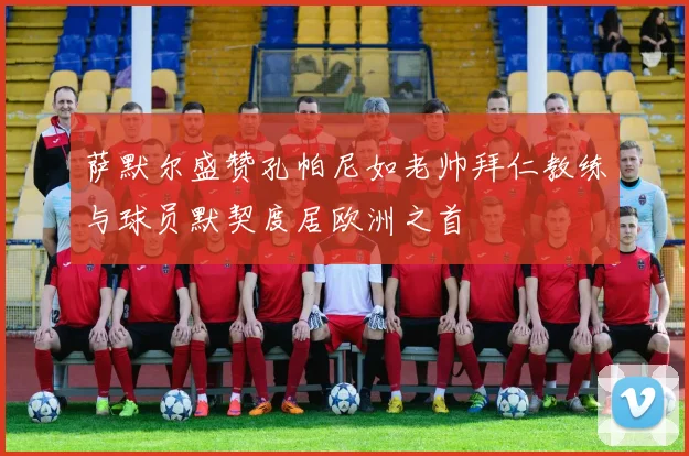 萨默尔盛赞孔帕尼如老帅拜仁教练与球员默契度居欧洲之首