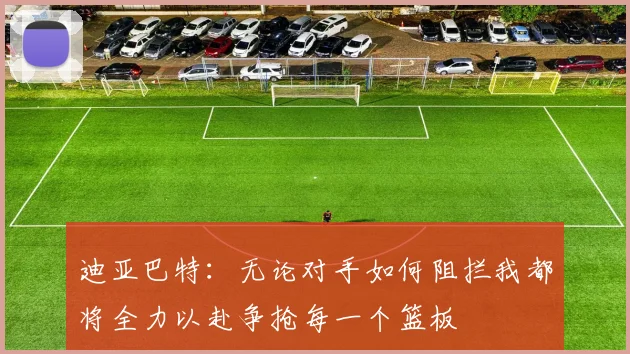 迪亚巴特：无论对手如何阻拦我都将全力以赴争抢每一个篮板