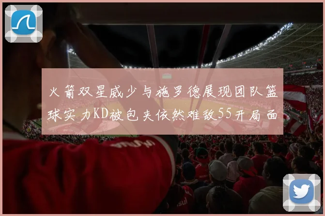 火箭双星威少与施罗德展现团队篮球实力KD被包夹依然难敌55开局面