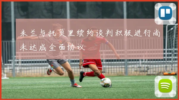 米兰与托莫里续约谈判积极进行尚未达成全面协议