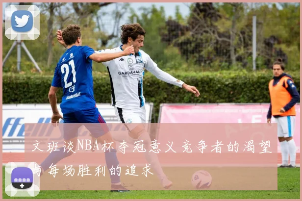 文班谈NBA杯夺冠意义竞争者的渴望与每场胜利的追求