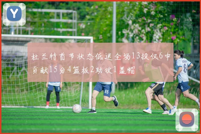 杜兰特首节状态低迷全场13投仅6中贡献15分4篮板2助攻1盖帽