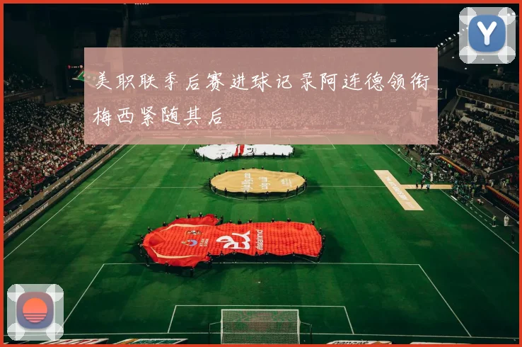 美职联季后赛进球记录阿连德领衔梅西紧随其后