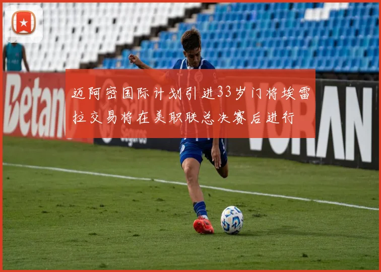 迈阿密国际计划引进33岁门将埃雷拉交易将在美职联总决赛后进行