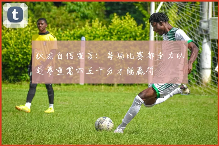狄龙自信宣言：每场比赛都全力以赴尊重需四五十分才能赢得