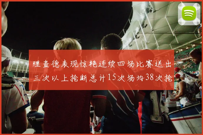理查德表现惊艳连续四场比赛送出三次以上抢断总计15次场均38次抢断成球队防守利器
