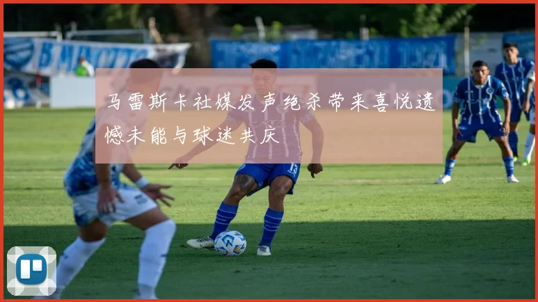 马雷斯卡社媒发声绝杀带来喜悦遗憾未能与球迷共庆