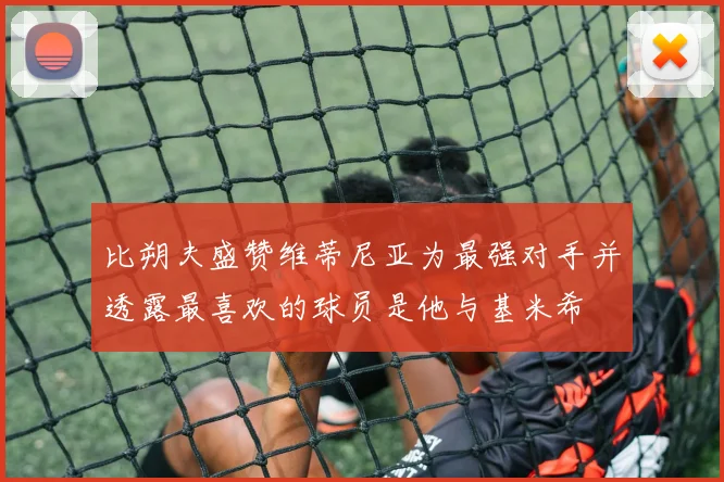 比朔夫盛赞维蒂尼亚为最强对手并透露最喜欢的球员是他与基米希