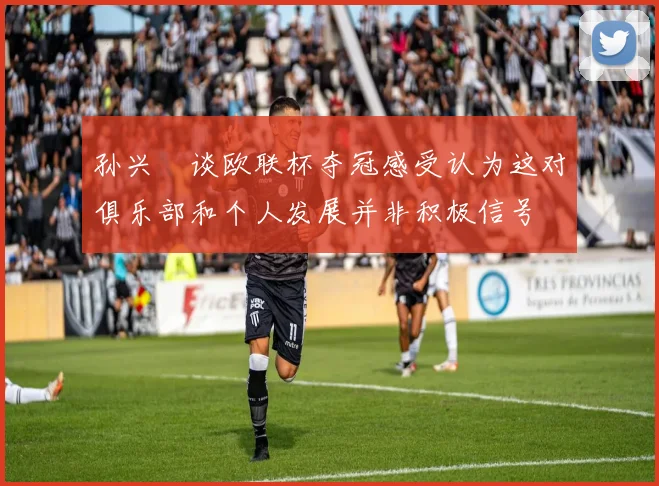 孙兴慜谈欧联杯夺冠感受认为这对俱乐部和个人发展并非积极信号