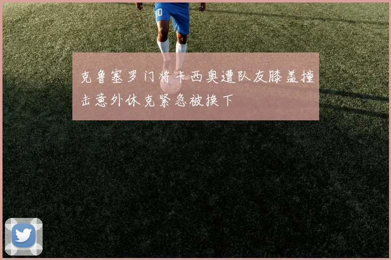 克鲁塞罗门将卡西奥遭队友膝盖撞击意外休克紧急被换下