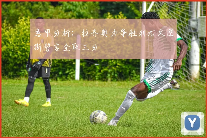 意甲分析：拉齐奥力争胜利尤文图斯誓言全取三分